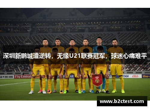 深圳新鹏城遭逆转，无缘U21联赛冠军，球迷心痛难平